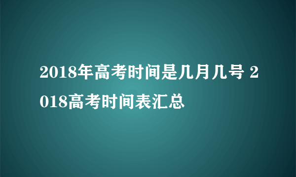 2018年高考时间是几月几号 2018高考时间表汇总