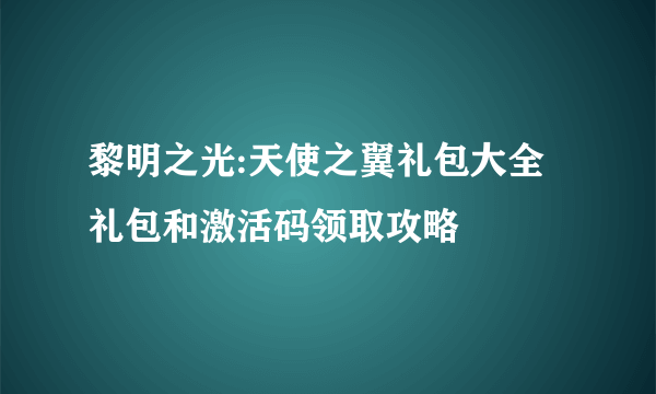 黎明之光:天使之翼礼包大全 礼包和激活码领取攻略