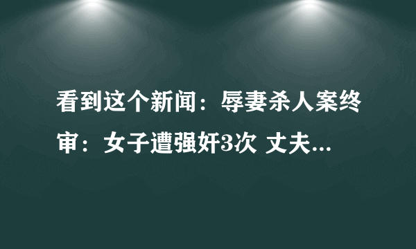 看到这个新闻：辱妻杀人案终审：女子遭强奸3次 丈夫砍死对方被判无期？