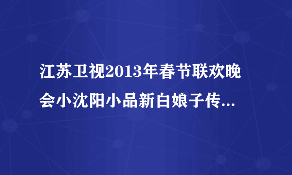 江苏卫视2013年春节联欢晚会小沈阳小品新白娘子传奇的完整台词