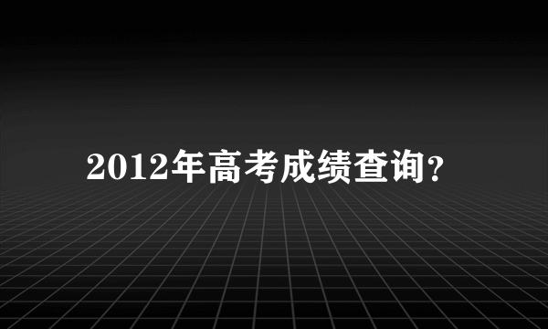 2012年高考成绩查询？