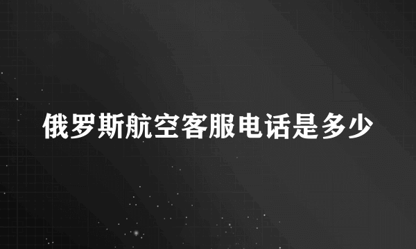 俄罗斯航空客服电话是多少