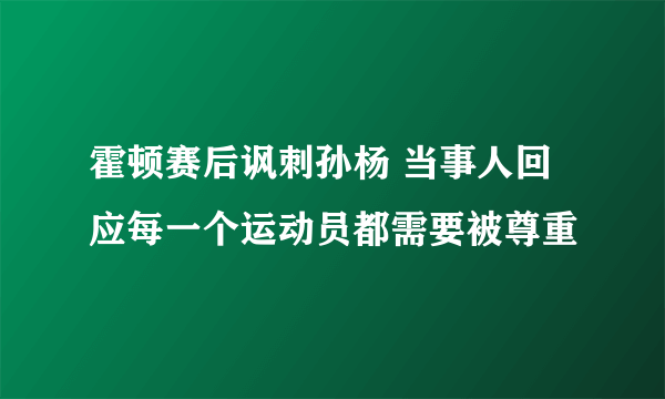 霍顿赛后讽刺孙杨 当事人回应每一个运动员都需要被尊重