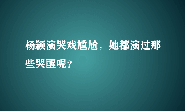 杨颖演哭戏尴尬，她都演过那些哭醒呢？