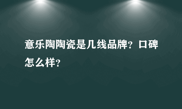 意乐陶陶瓷是几线品牌？口碑怎么样？