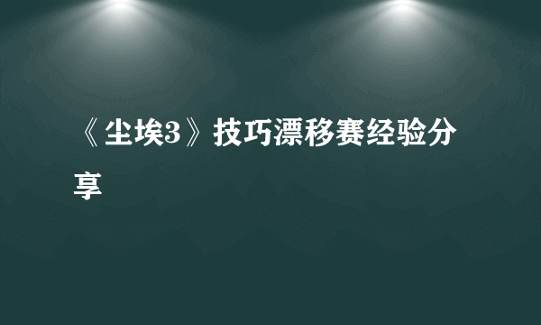 《尘埃3》技巧漂移赛经验分享