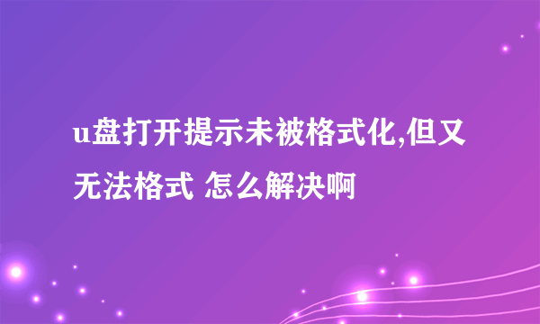 u盘打开提示未被格式化,但又无法格式 怎么解决啊