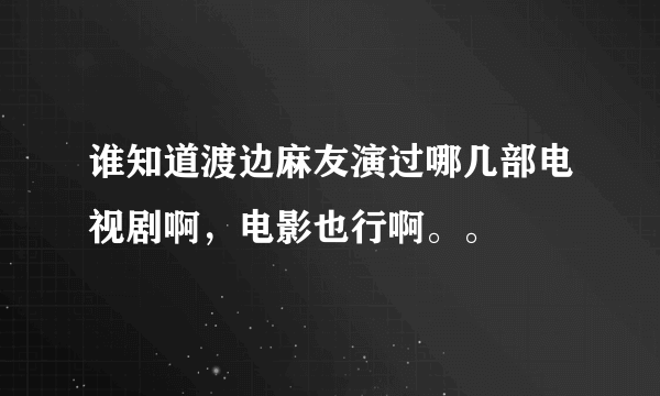 谁知道渡边麻友演过哪几部电视剧啊，电影也行啊。。