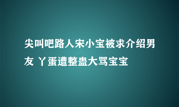 尖叫吧路人宋小宝被求介绍男友 丫蛋遭整蛊大骂宝宝