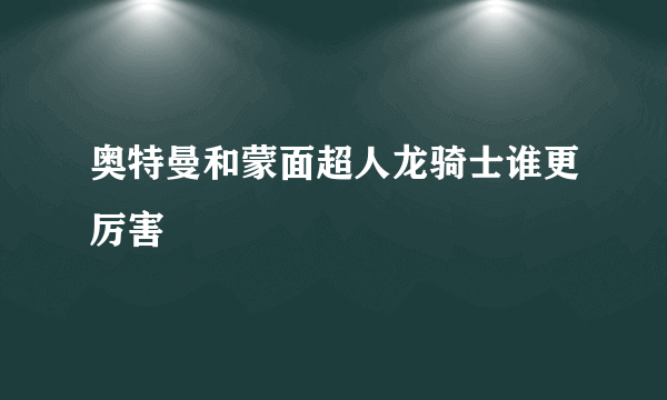 奥特曼和蒙面超人龙骑士谁更厉害