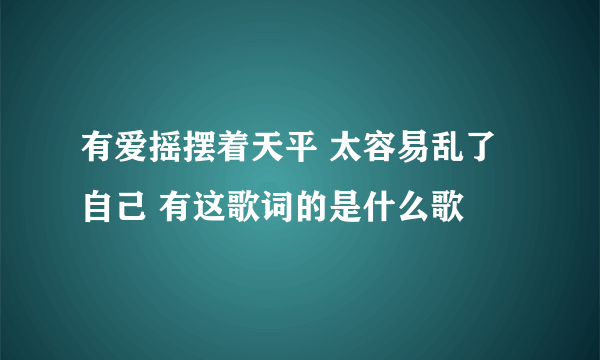 有爱摇摆着天平 太容易乱了自己 有这歌词的是什么歌