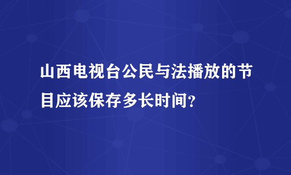 山西电视台公民与法播放的节目应该保存多长时间？