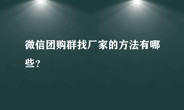 微信团购群找厂家的方法有哪些？