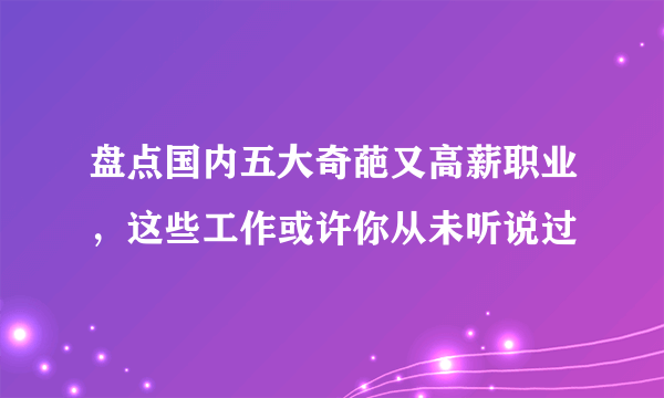 盘点国内五大奇葩又高薪职业，这些工作或许你从未听说过