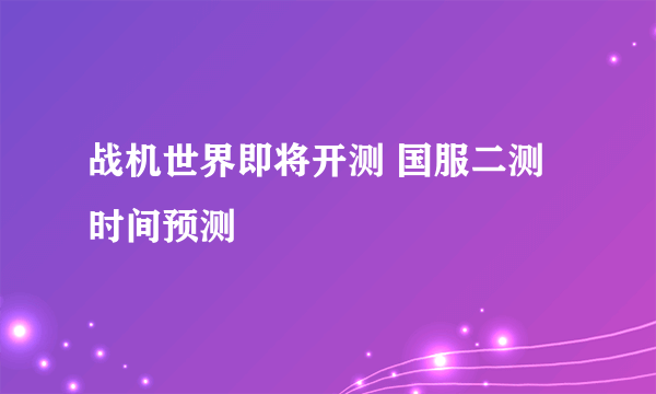 战机世界即将开测 国服二测时间预测