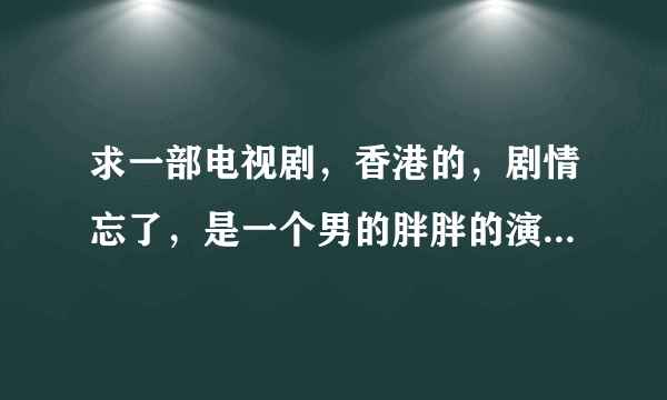 求一部电视剧，香港的，剧情忘了，是一个男的胖胖的演的，叫什么肥猫的，里面有蝙蝠吃人的。