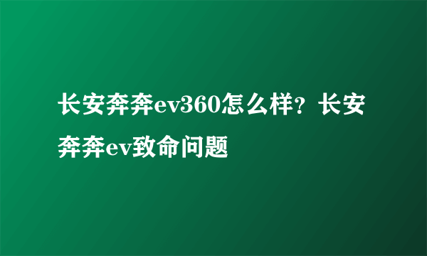 长安奔奔ev360怎么样？长安奔奔ev致命问题