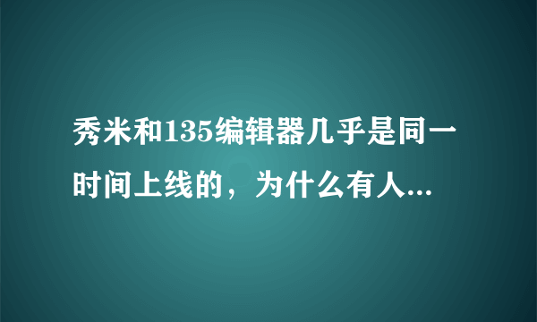 秀米和135编辑器几乎是同一时间上线的，为什么有人觉得秀米的用户量更多些，秀米做了什么？