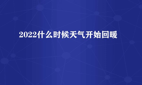 2022什么时候天气开始回暖