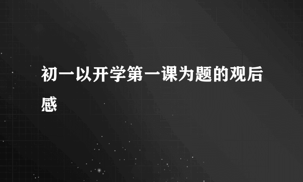 初一以开学第一课为题的观后感