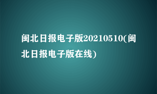 闽北日报电子版20210510(闽北日报电子版在线)