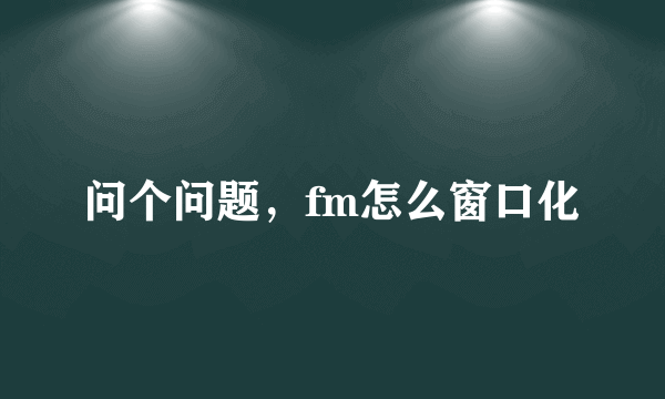 问个问题，fm怎么窗口化