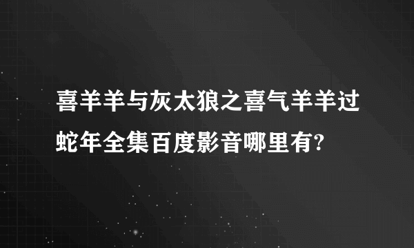 喜羊羊与灰太狼之喜气羊羊过蛇年全集百度影音哪里有?