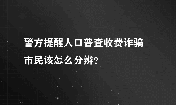 警方提醒人口普查收费诈骗 市民该怎么分辨？