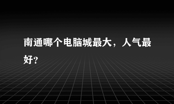 南通哪个电脑城最大，人气最好？