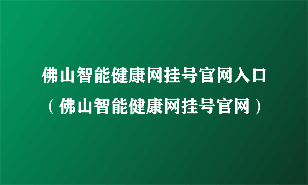 佛山智能健康网挂号官网入口（佛山智能健康网挂号官网）