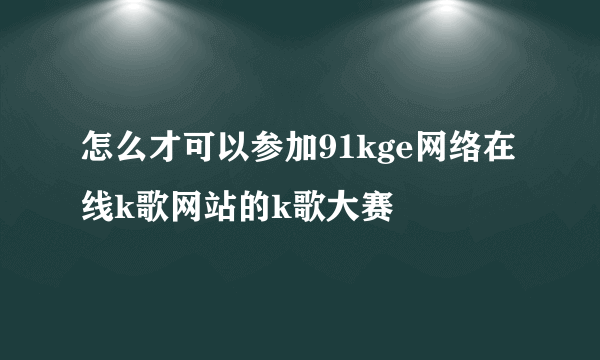 怎么才可以参加91kge网络在线k歌网站的k歌大赛