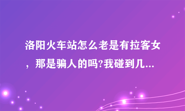 洛阳火车站怎么老是有拉客女，那是骗人的吗?我碰到几次说旅店便宜，但是不敢去住，怕被骗？