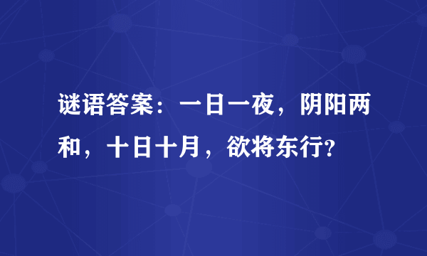 谜语答案：一日一夜，阴阳两和，十日十月，欲将东行？