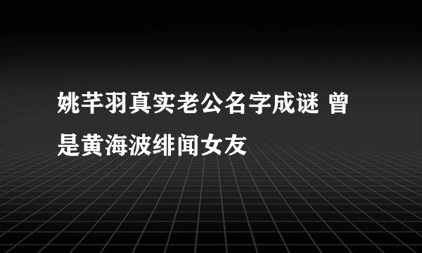 姚芊羽真实老公名字成谜 曾是黄海波绯闻女友