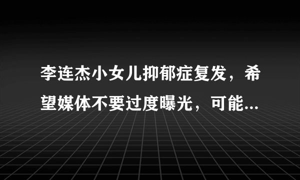 李连杰小女儿抑郁症复发，希望媒体不要过度曝光，可能是因疫情封锁影响- 飞外网