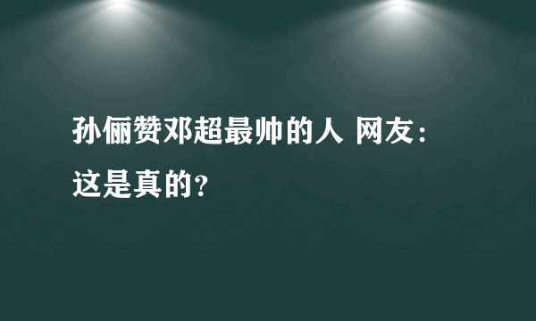 孙俪赞邓超最帅的人 网友：这是真的？