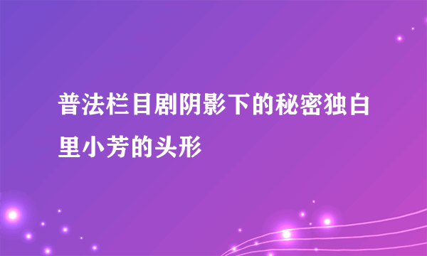 普法栏目剧阴影下的秘密独白里小芳的头形