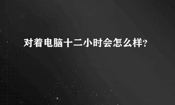 对着电脑十二小时会怎么样？