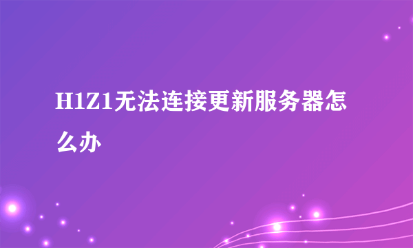 H1Z1无法连接更新服务器怎么办