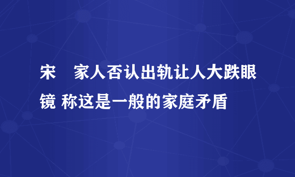 宋喆家人否认出轨让人大跌眼镜 称这是一般的家庭矛盾