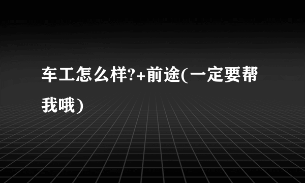 车工怎么样?+前途(一定要帮我哦)