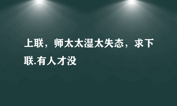 上联，师太太湿太失态，求下联.有人才没