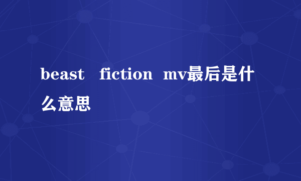 beast   fiction  mv最后是什么意思