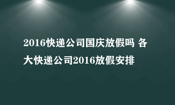 2016快递公司国庆放假吗 各大快递公司2016放假安排