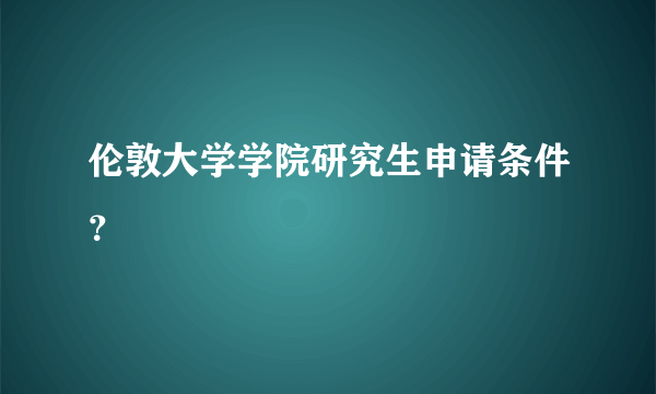 伦敦大学学院研究生申请条件？