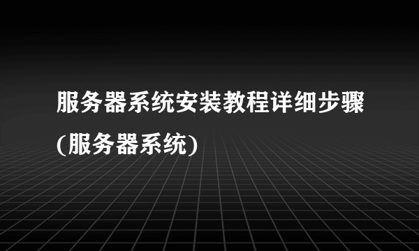 服务器系统安装教程详细步骤(服务器系统)