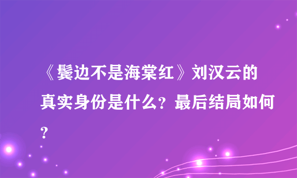 《鬓边不是海棠红》刘汉云的真实身份是什么？最后结局如何？