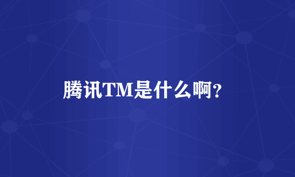 腾讯TM是什么啊？