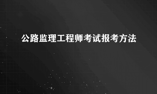 公路监理工程师考试报考方法