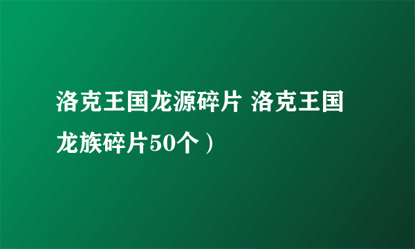 洛克王国龙源碎片 洛克王国龙族碎片50个）